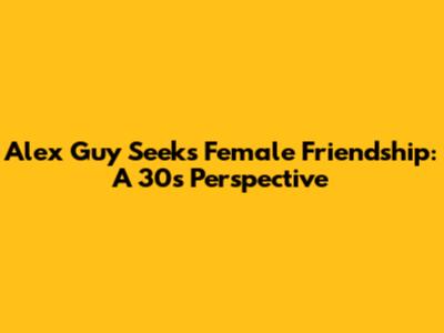 Alex Guy Seeks Female Friendship: A 30s Perspective