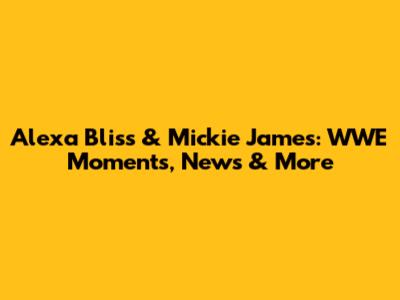 Alexa Bliss & Mickie James: WWE Moments, News & More