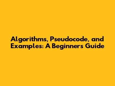Algorithms, Pseudocode, and Examples: A Beginner's Guide