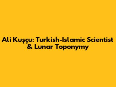 Ali Kuşçu: Turkish-Islamic Scientist & Lunar Toponymy