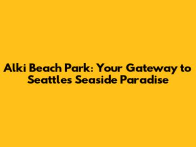 Alki Beach Park: Your Gateway to Seattle's Seaside Paradise