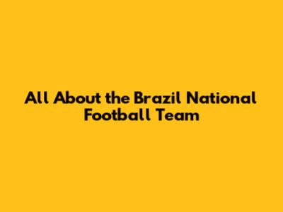 All About the Brazil National Football Team