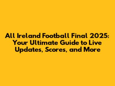 All Ireland Football Final 2025: Your Ultimate Guide to Live Updates, Scores, and More