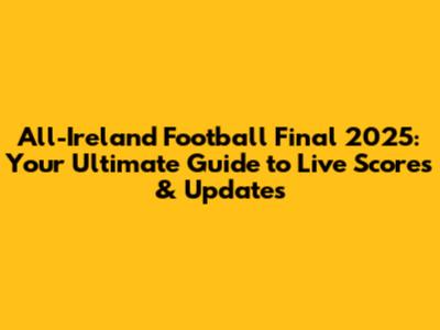 All-Ireland Football Final 2025: Your Ultimate Guide to Live Scores & Updates