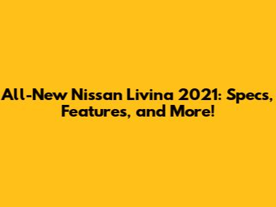 All-New Nissan Livina 2021: Specs, Features, and More!