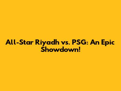 All-Star Riyadh vs. PSG: An Epic Showdown!
