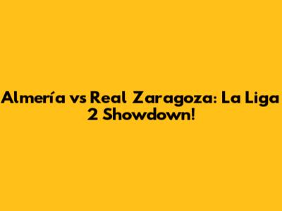 Almería vs Real Zaragoza: La Liga 2 Showdown!