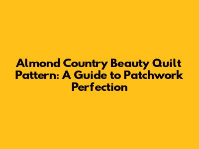 Almond Country Beauty Quilt Pattern: A Guide to Patchwork Perfection