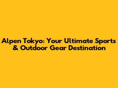 Alpen Tokyo: Your Ultimate Sports & Outdoor Gear Destination
