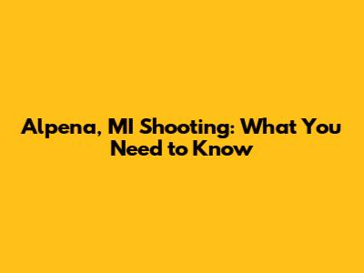 Alpena, MI Shooting: What You Need to Know