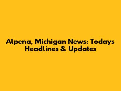 Alpena, Michigan News: Today's Headlines & Updates