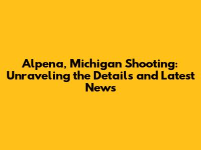 Alpena, Michigan Shooting: Unraveling the Details and Latest News