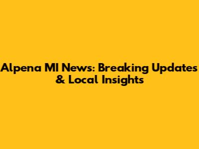 Alpena MI News: Breaking Updates & Local Insights