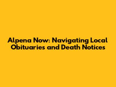 Alpena Now: Navigating Local Obituaries and Death Notices