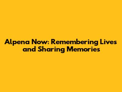 Alpena Now: Remembering Lives and Sharing Memories