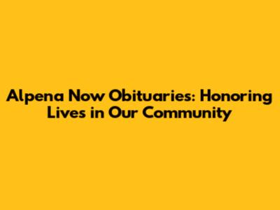 Alpena Now Obituaries: Honoring Lives in Our Community