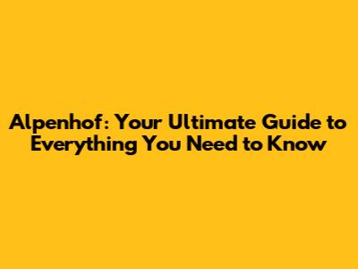 Alpenhof: Your Ultimate Guide to Everything You Need to Know