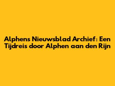 Alphens Nieuwsblad Archief: Een Tijdreis door Alphen aan den Rijn