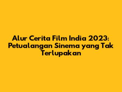 Alur Cerita Film India 2023: Petualangan Sinema yang Tak Terlupakan