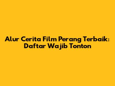 Alur Cerita Film Perang Terbaik: Daftar Wajib Tonton