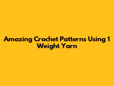 Amazing Crochet Patterns Using 1 Weight Yarn