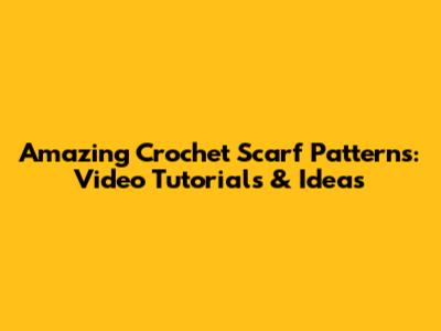 Amazing Crochet Scarf Patterns: Video Tutorials & Ideas