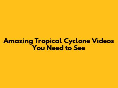 Amazing Tropical Cyclone Videos You Need to See