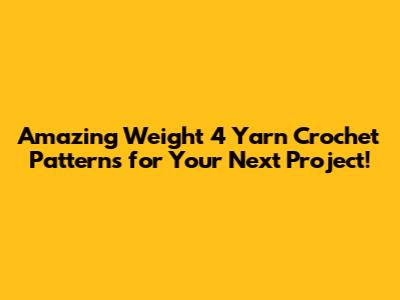 Amazing Weight 4 Yarn Crochet Patterns for Your Next Project!