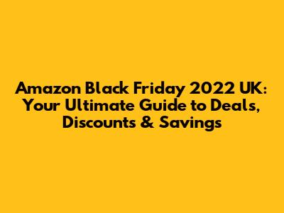 Amazon Black Friday 2022 UK: Your Ultimate Guide to Deals, Discounts & Savings