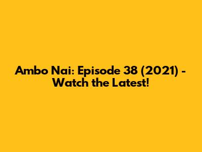 Ambo Nai: Episode 38 (2021) - Watch the Latest!