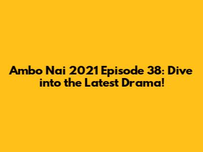 Ambo Nai 2021 Episode 38: Dive into the Latest Drama!