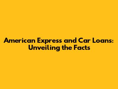 American Express and Car Loans: Unveiling the Facts