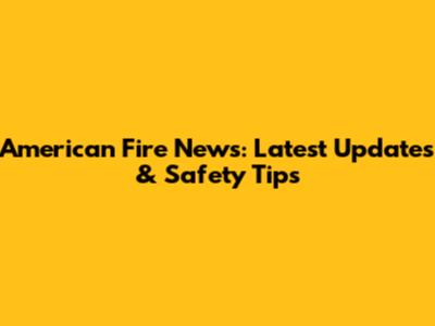 American Fire News: Latest Updates & Safety Tips