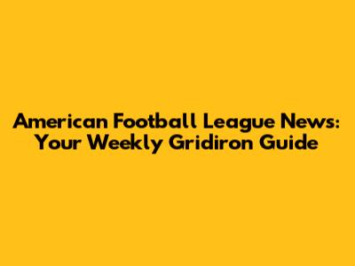 American Football League News: Your Weekly Gridiron Guide