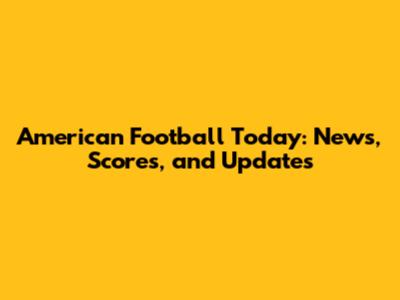 American Football Today: News, Scores, and Updates