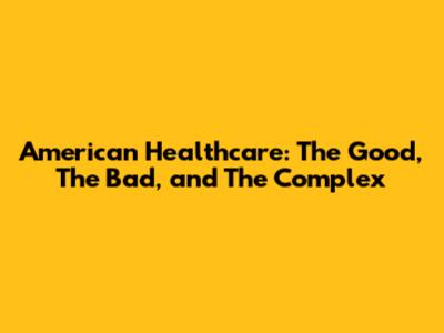 American Healthcare: The Good, The Bad, and The Complex