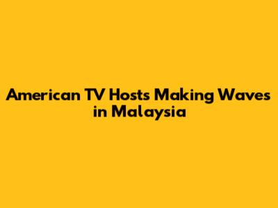 American TV Hosts Making Waves in Malaysia