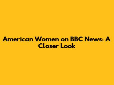 American Women on BBC News: A Closer Look