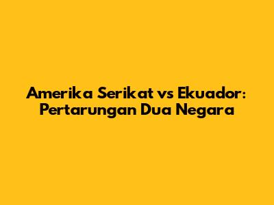 Amerika Serikat vs Ekuador: Pertarungan Dua Negara