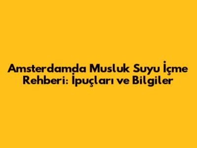 Amsterdam'da Musluk Suyu İçme Rehberi: İpuçları ve Bilgiler