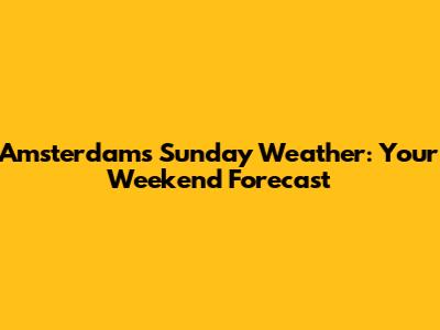 Amsterdam's Sunday Weather: Your Weekend Forecast