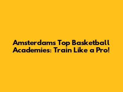Amsterdam's Top Basketball Academies: Train Like a Pro!