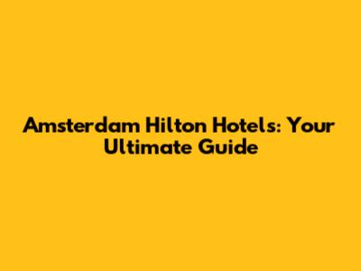 Amsterdam Hilton Hotels: Your Ultimate Guide