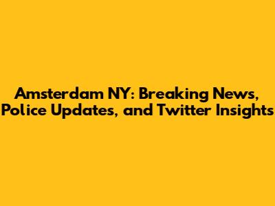Amsterdam NY: Breaking News, Police Updates, and Twitter Insights