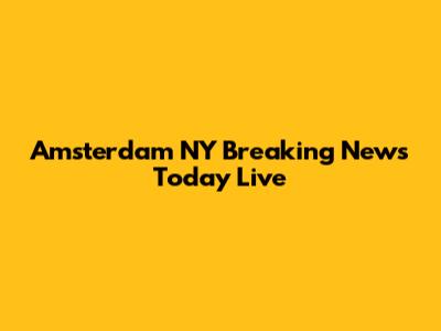 Amsterdam NY Breaking News Today Live