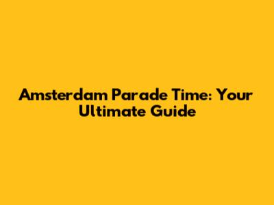 Amsterdam Parade Time: Your Ultimate Guide
