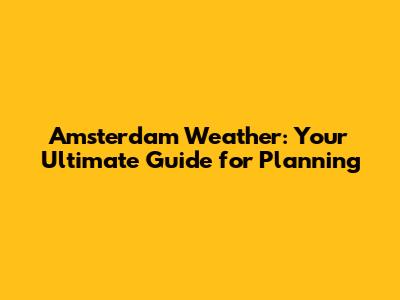 Amsterdam Weather: Your Ultimate Guide for Planning
