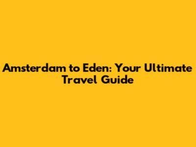 Amsterdam to Eden: Your Ultimate Travel Guide