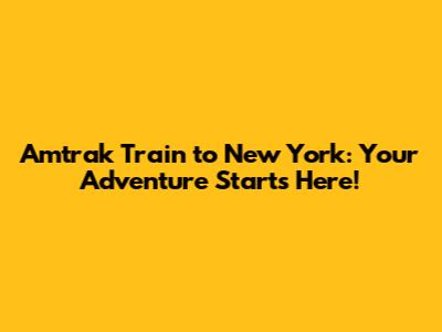 Amtrak Train to New York: Your Adventure Starts Here!