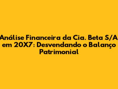 Análise Financeira da Cia. Beta S/A em 20X7: Desvendando o Balanço Patrimonial